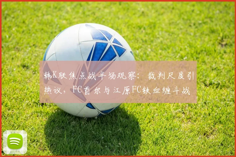 韩K联焦点战半场观察:裁判尺度引热议,FC首尔与江原FC铁血缠斗战成0-0