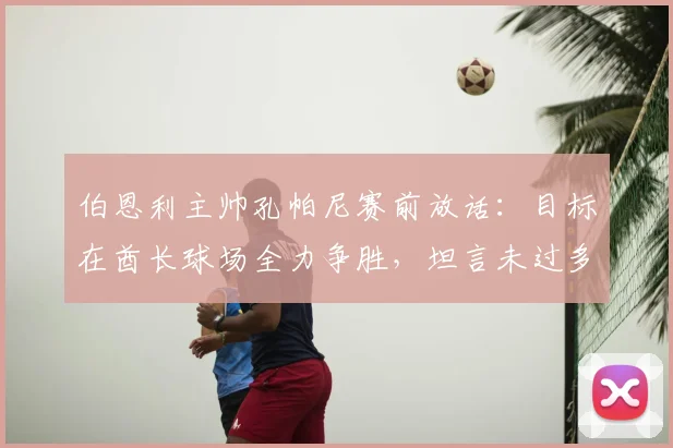 伯恩利主帅孔帕尼赛前放话:目标在酋长球场全力争胜,坦言未过多思虑曼城球迷立场