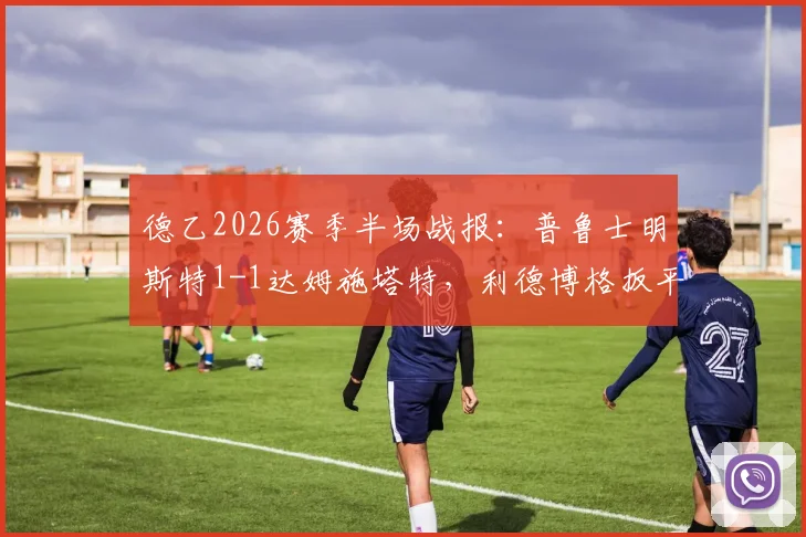 德乙2026赛季半场战报：普鲁士明斯特1-1达姆施塔特，利德博格扳平后失点解析