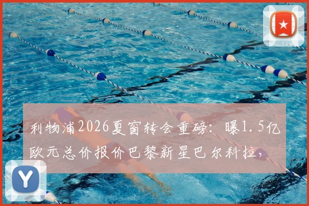利物浦2026夏窗转会重磅：曝1.5亿欧元总价报价巴黎新星巴尔科拉，交易细节与最新谈判进展全解析
