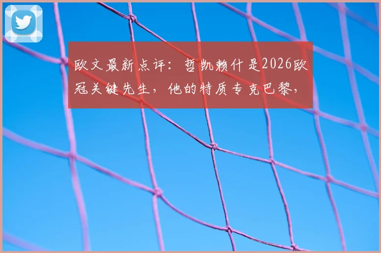 欧文最新点评：哲凯赖什是2026欧冠关键先生，他的特质专克巴黎，阿尔特塔战术用人引热议