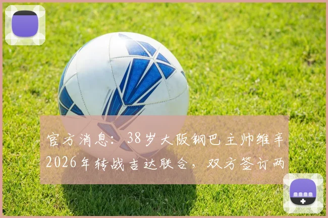 官方消息：38岁大阪钢巴主帅维辛2026年转战吉达联合，双方签订两年执教合约细节详解