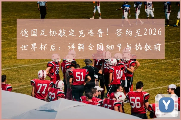 德国足协敲定克洛普！签约至2026世界杯后，详解合同细节与执教前景展望