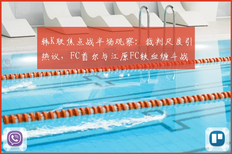 韩K联焦点战半场观察：裁判尺度引热议，FC首尔与江原FC铁血缠斗战成0-0