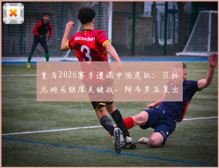 皇马2026赛季遭遇中场危机：贝林厄姆或缺席关键战，阿韦罗亚复出计划详解，安帅战术调整前瞻
