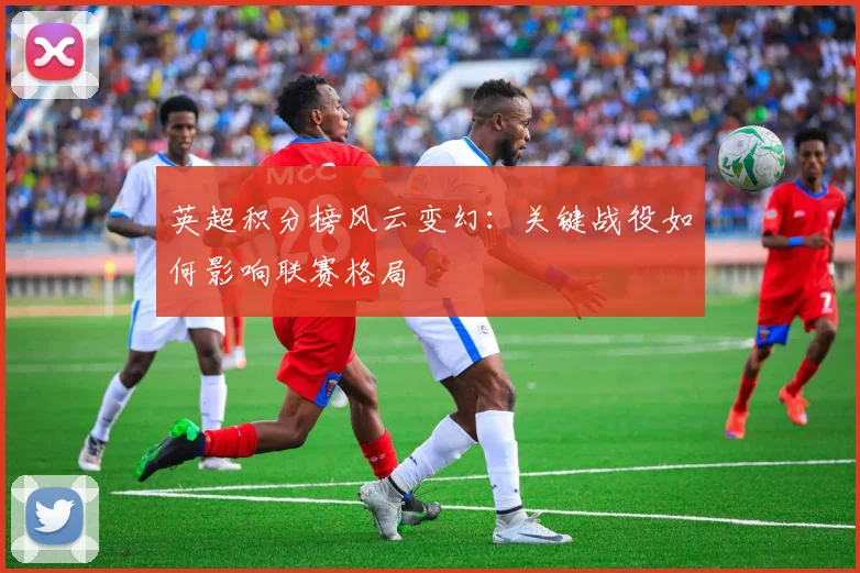 英超积分榜风云变幻：关键战役如何影响联赛格局