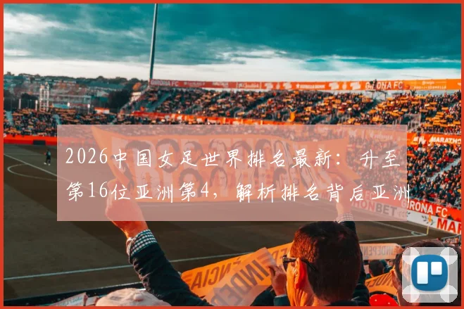 2026中国女足世界排名最新：升至第16位亚洲第4，解析排名背后亚洲对手与竞争格局