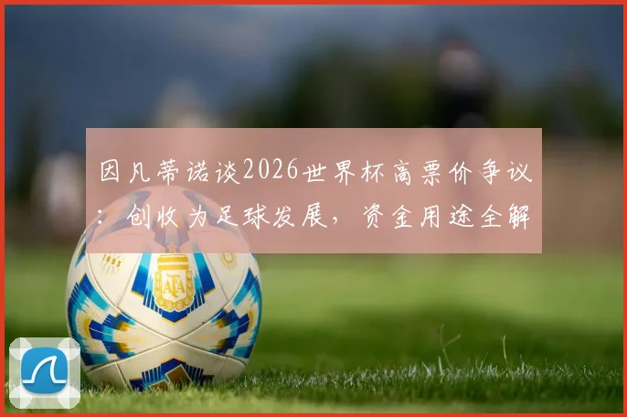 因凡蒂诺谈2026世界杯高票价争议:创收为足球发展,资金用途全解析