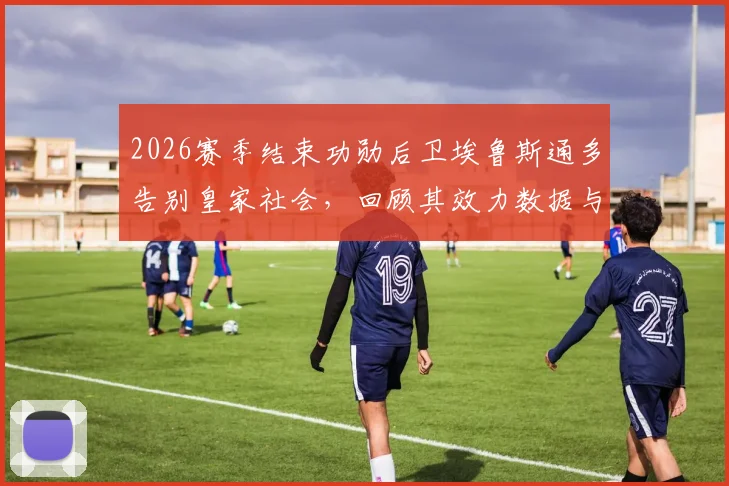 2026赛季结束功勋后卫埃鲁斯通多告别皇家社会，回顾其效力数据与离队原因，解析后防线未来走向