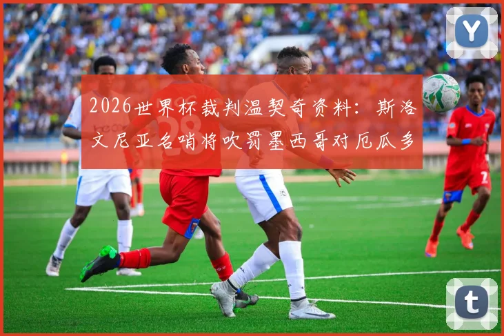 2026世界杯裁判温契奇资料：斯洛文尼亚名哨将吹罚墨西哥对厄瓜多尔生死战