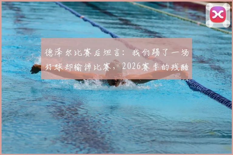 德泽尔比赛后坦言:我们踢了一场好球却输掉比赛,2026赛季的残酷现实与未来展望