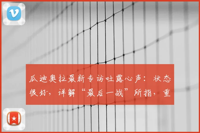 瓜迪奥拉最新专访吐露心声:状态很好,详解“最后一战”所指,重申不想留遗憾