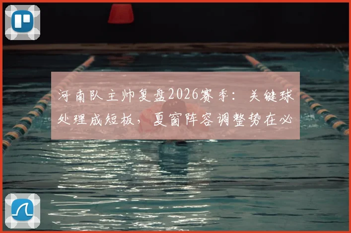河南队主帅复盘2026赛季：关键球处理成短板，夏窗阵容调整势在必行