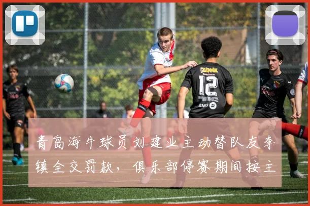 青岛海牛球员刘建业主动替队友李镇全交罚款，俱乐部停赛期间按主力发奖金引热议