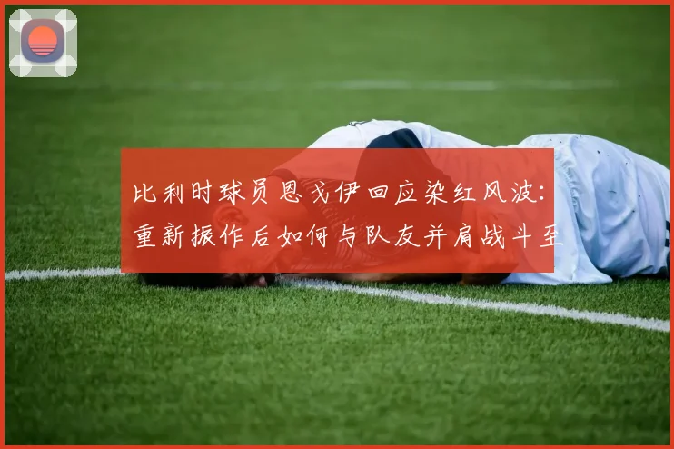 比利时球员恩戈伊回应染红风波：重新振作后如何与队友并肩战斗至2026世界杯