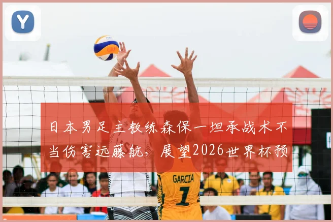 日本男足主教练森保一坦承战术不当伤害远藤航，展望2026世界杯预选赛对荷兰队将力争早进球