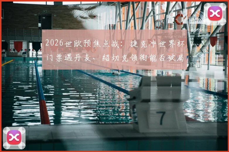 2026世欧预焦点战：捷克冲世界杯门票遇丹麦，绍切克领衔能否破局？丹麦火热状态全解析