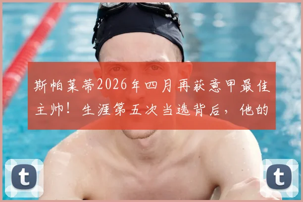 斯帕莱蒂2026年四月再获意甲最佳主帅！生涯第五次当选背后，他的战术秘诀与影响力分析