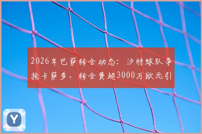 2026年巴萨转会动态：沙特球队争抢卡萨多，转会费超3000万欧元引关注，球员未来去向何方？