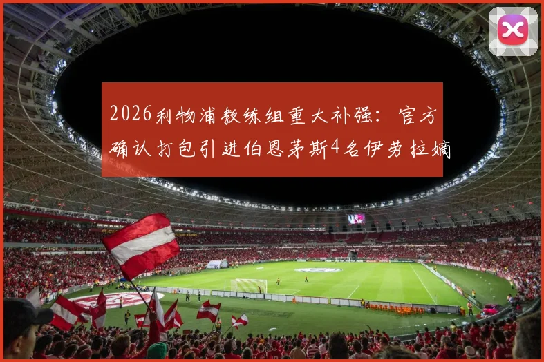 2026利物浦教练组重大补强：官方确认打包引进伯恩茅斯4名伊劳拉嫡系成员，详解新团队战术影响