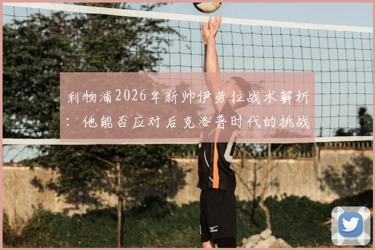 利物浦2026年新帅伊劳拉战术解析：他能否应对后克洛普时代的挑战与机遇？