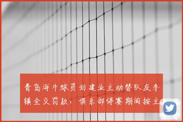 青岛海牛球员刘建业主动替队友李镇全交罚款，俱乐部停赛期间按主力发奖金引热议