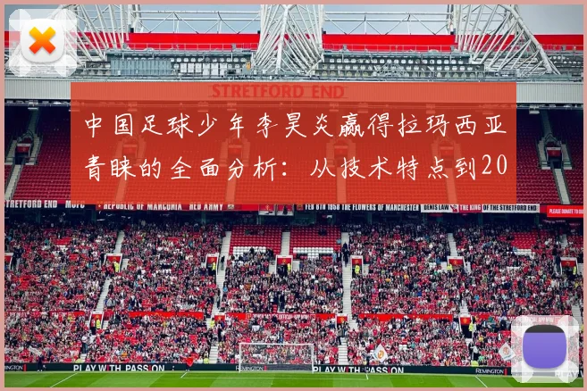 中国足球少年李昊炎赢得拉玛西亚青睐的全面分析：从技术特点到2026年试训全流程解读