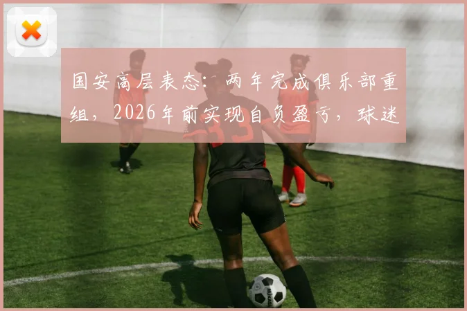 国安高层表态：两年完成俱乐部重组，2026年前实现自负盈亏，球迷关注的三大问题解读