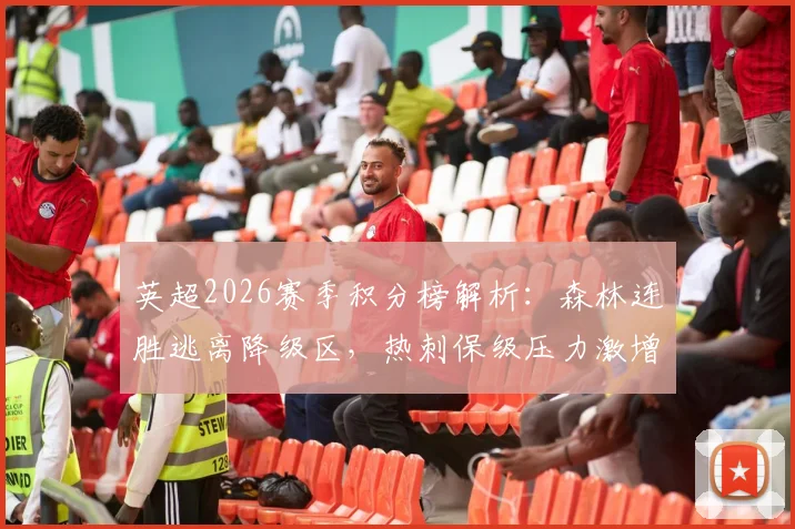 英超2026赛季积分榜解析：森林连胜逃离降级区，热刺保级压力激增，降级形势全面分析