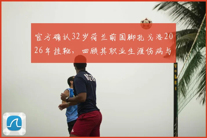 官方确认32岁荷兰前国脚孔戈洛2026年挂靴,回顾其职业生涯伤病与关键转会节点,附球员生涯数据总览