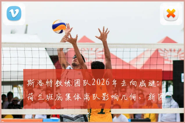 斯洛特教练团队2026年去向成谜：荷兰班底集体离队影响几何，新团队组建策略解析