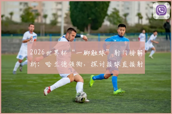 2026世界杯“一脚触球”射门榜解析:哈兰德领衔,探讨接球直接射门的技巧与重要性