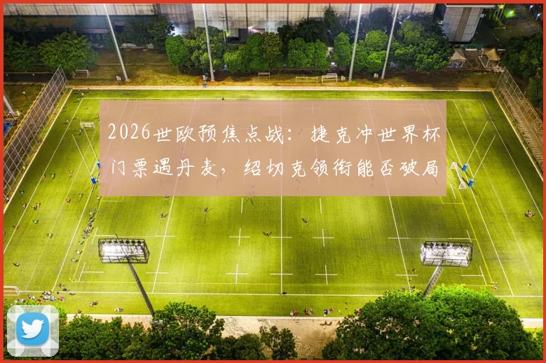 2026世欧预焦点战:捷克冲世界杯门票遇丹麦,绍切克领衔能否破局?丹麦火热状态全解析