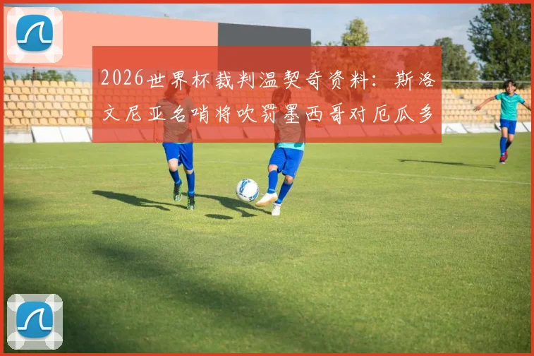 2026世界杯裁判温契奇资料:斯洛文尼亚名哨将吹罚墨西哥对厄瓜多尔生死战
