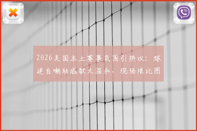 2026美国本土赛事氛围引热议：球迷自嘲助威歌太温和，现场堪比图书馆自习室