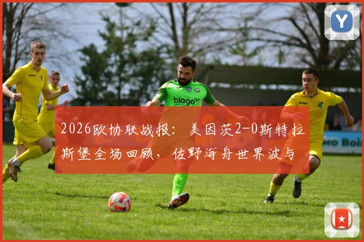 2026欧协联战报：美因茨2-0斯特拉斯堡全场回顾，佐野海舟世界波与波施破门进球集锦分析