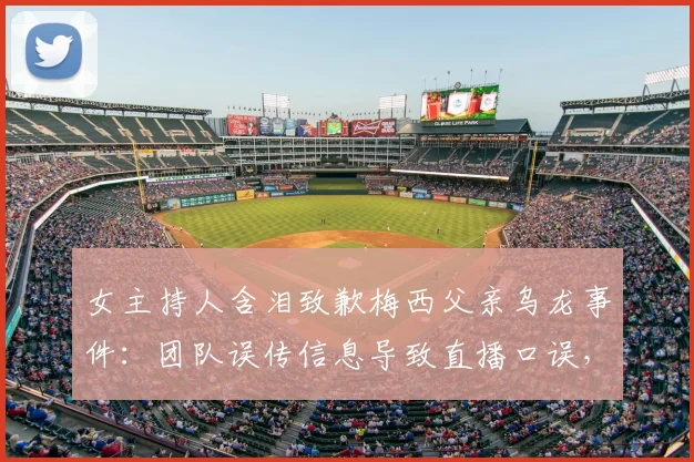 女主持人含泪致歉梅西父亲乌龙事件:团队误传信息导致直播口误,完整事件梳理与幕后真相