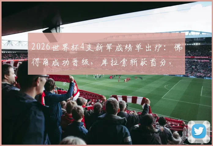 2026世界杯4支新军成绩单出炉：佛得角成功晋级，库拉索斩获首分，亚洲两队遭遇三连败困局