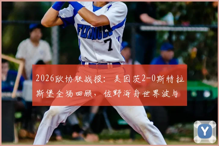 2026欧协联战报:美因茨2-0斯特拉斯堡全场回顾,佐野海舟世界波与波施破门进球集锦分析