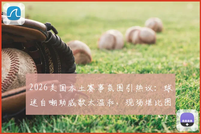 2026美国本土赛事氛围引热议:球迷自嘲助威歌太温和,现场堪比图书馆自习室