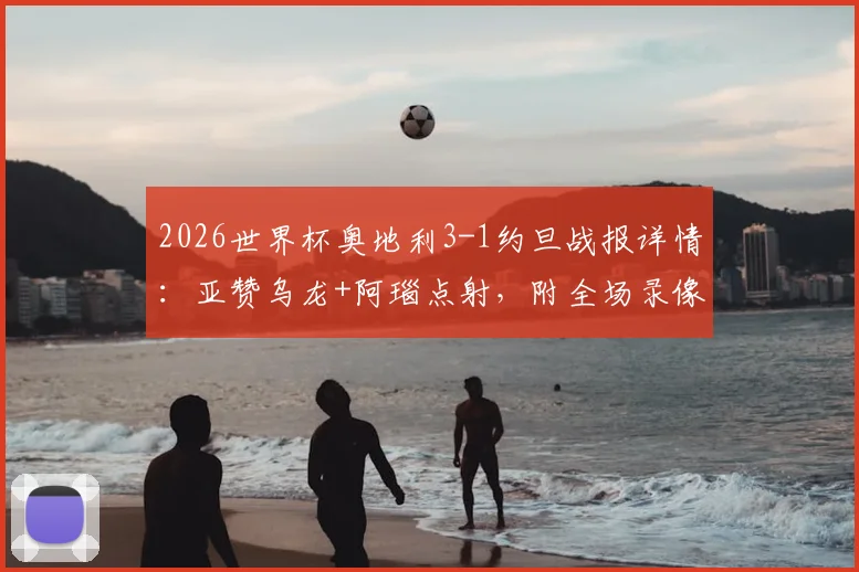 2026世界杯奥地利3-1约旦战报详情:亚赞乌龙+阿瑙点射,附全场录像回放入口