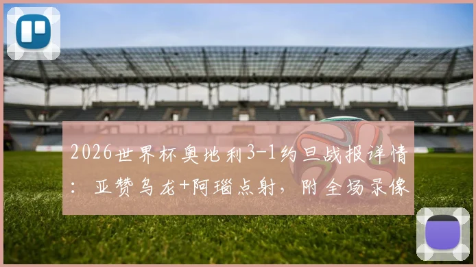 2026世界杯奥地利3-1约旦战报详情：亚赞乌龙+阿瑙点射，附全场录像回放入口