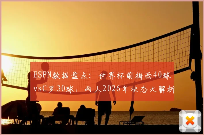 ESPN数据盘点:世界杯前梅西40球vsC罗30球,两人2026年状态大解析,谁更胜一筹?