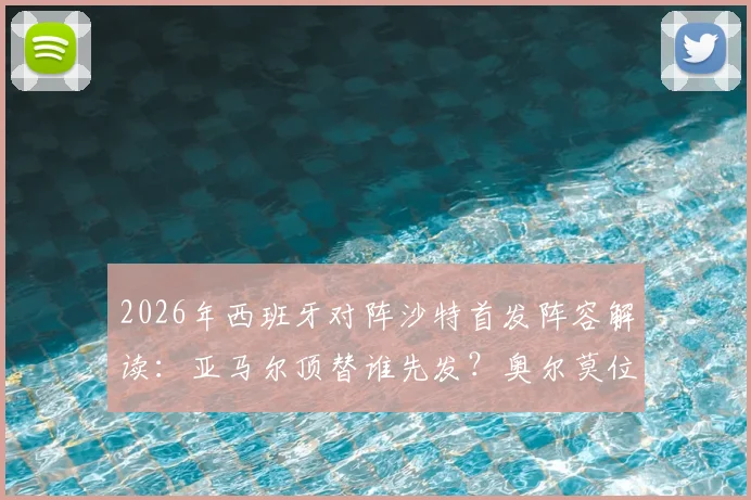 2026年西班牙对阵沙特首发阵容解读:亚马尔顶替谁先发?奥尔莫位置与球队战术打法预测分析