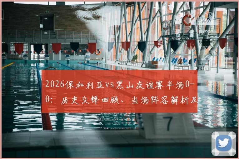 2026保加利亚vs黑山友谊赛半场0-0:历史交锋回顾、当场阵容解析及半场数据深度解读