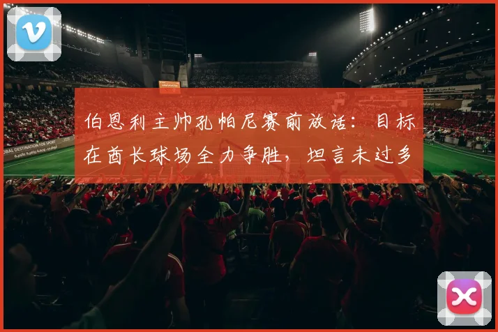 伯恩利主帅孔帕尼赛前放话：目标在酋长球场全力争胜，坦言未过多思虑曼城球迷立场