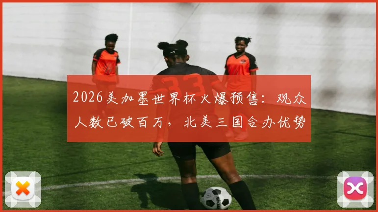 2026美加墨世界杯火爆预售：观众人数已破百万，北美三国合办优势与购票全攻略