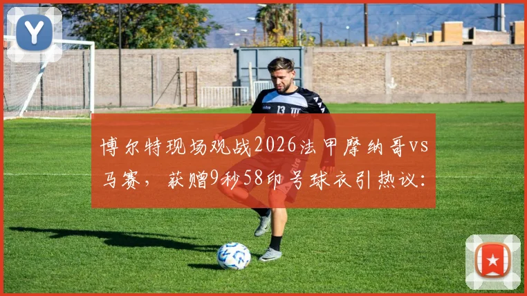 博尔特现场观战2026法甲摩纳哥vs马赛,获赠9秒58印号球衣引热议:背后故事与纪念意义全解析