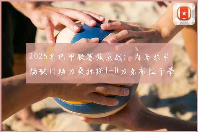 2026年巴甲联赛焦点战：内马尔半场破门助力桑托斯1-0力克布拉干蒂诺RB，战术复盘与球员状态深度剖析