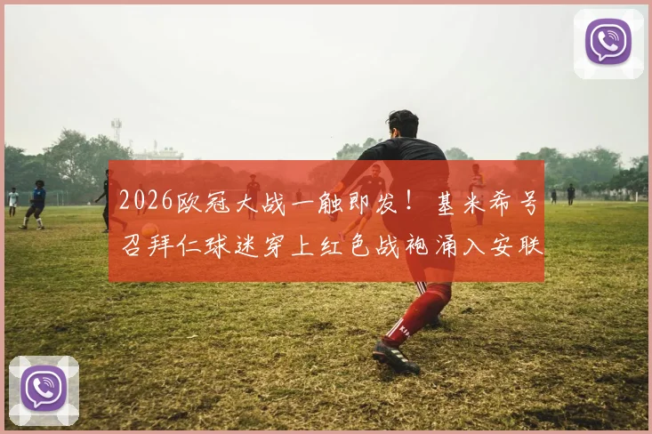 2026欧冠大战一触即发!基米希号召拜仁球迷穿上红色战袍涌入安联,现场支持指南速看